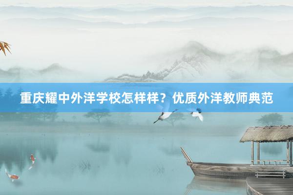 重庆耀中外洋学校怎样样？优质外洋教师典范