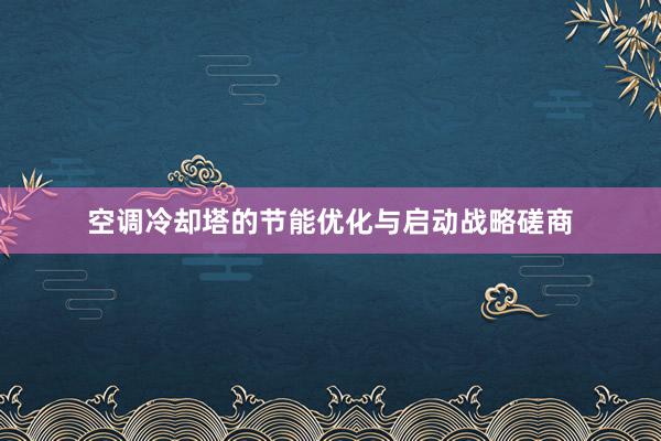 空调冷却塔的节能优化与启动战略磋商