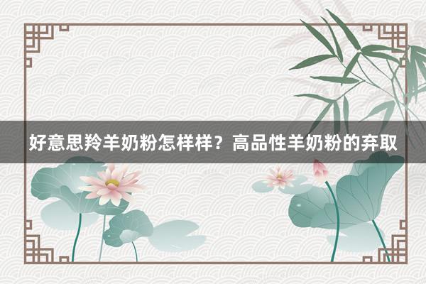 好意思羚羊奶粉怎样样？高品性羊奶粉的弃取