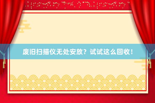 废旧扫描仪无处安放？试试这么回收！