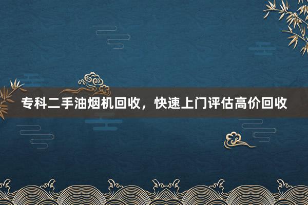 专科二手油烟机回收，快速上门评估高价回收
