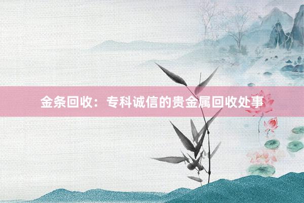 金条回收：专科诚信的贵金属回收处事