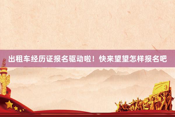 出租车经历证报名驱动啦！快来望望怎样报名吧