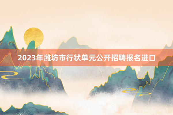 2023年潍坊市行状单元公开招聘报名进口