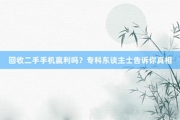 回收二手手机赢利吗？专科东谈主士告诉你真相